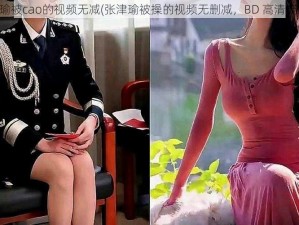 张津瑜被cao的视频无减(张津瑜被操的视频无删减，BD 高清流出？)