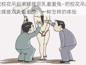 把校花吊起来揉搓双乳羞羞兔—把校花吊起来揉搓双乳羞羞兔：一种怎样的体验