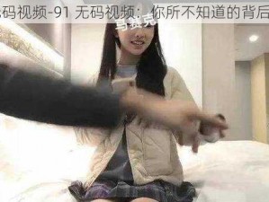 91无码视频-91 无码视频：你所不知道的背后故事