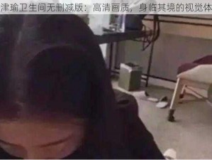 张津瑜卫生间无删减版：高清画质，身临其境的视觉体验