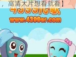 4399在线视频免费播放【4399 在线视频免费播放，高清大片想看就看】