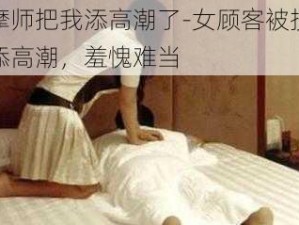 按摩师把我添高潮了-女顾客被按摩师添高潮，羞愧难当