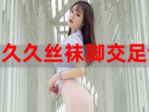 丝袜脚交 XXX 视频：极致私密体验