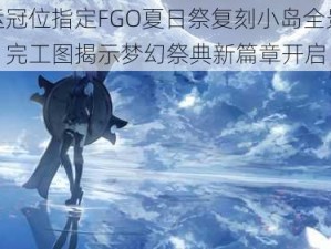 命运冠位指定FGO夏日祭复刻小岛全景预览：完工图揭示梦幻祭典新篇章开启