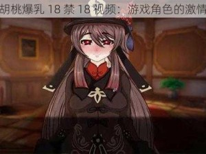 原神胡桃爆乳 18 禁 18 视频：游戏角色的激情演绎