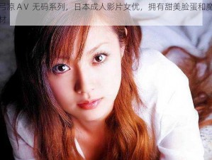 爱弓凉 AⅤ 无码系列，日本成人影片女优，拥有甜美脸蛋和魔鬼身材