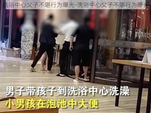 洗浴中心父子不堪行为曝光-洗浴中心父子不堪行为曝光