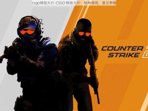 csgo特效大片-CSGO 特效大片：枪林弹雨，谁与争锋