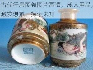 古代行房图卷图片高清，成人用品，激发想象，探索未知