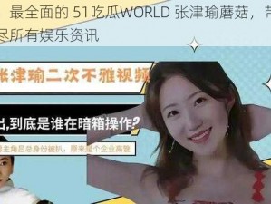 最新、最全面的 51吃瓜WORLD 张津瑜蘑菇，带你一网打尽所有娱乐资讯