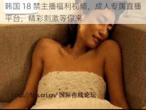 韩国 18 禁主播福利视频，成人专属直播平台，精彩刺激等你来