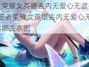 王者荣耀女英雄去内无爱心无遮挡露娜_王者荣耀女英雄去内无爱心无遮挡露娜去衣图