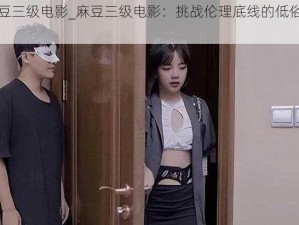 麻豆三级电影_麻豆三级电影：挑战伦理底线的低俗之作