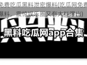 吃瓜网免费吃瓜黑料泄密爆料(吃瓜网免费吃瓜黑料泄密爆料，震惊娱乐圈又有大料曝出)