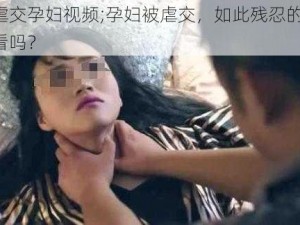 双拳虐交孕妇视频;孕妇被虐交，如此残忍的视频，你敢看吗？