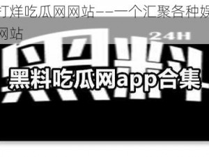 黑料不打烊吃瓜网网站——一个汇聚各种娱乐八卦的热门网站