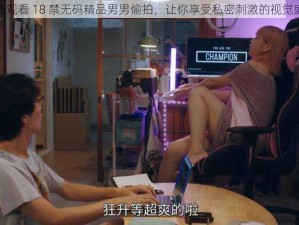 在线观看 18 禁无码精品男男偷拍，让你享受私密刺激的视觉盛宴