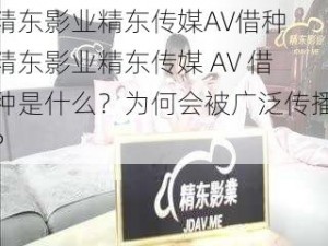 精东影业精东传媒AV借种 精东影业精东传媒 AV 借种是什么？为何会被广泛传播？