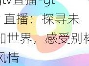 gtv直播-gtv 直播：探寻未知世界，感受别样风情