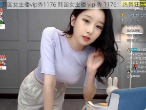 韩国女主播vip秀1176 韩国女主播 vip 秀 1176：热舞狂欢