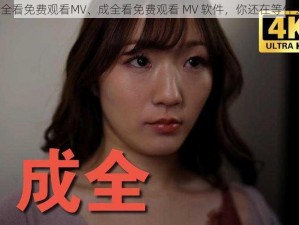 成全看免费观看MV、成全看免费观看 MV 软件，你还在等什么？