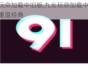 九幺玩命加载中旧版,九幺玩命加载中旧版，带你重温经典