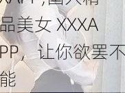 国人精品美女XXXAPP;国人精品美女 XXXAPP，让你欲罢不能