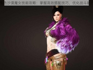 黑色沙漠魔女技能攻略：掌握高效搭配技巧，优化战斗能力