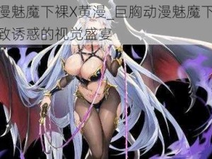 巨胸动漫魅魔下裸X黄漫_巨胸动漫魅魔下裸 X 黄漫，极致诱惑的视觉盛宴