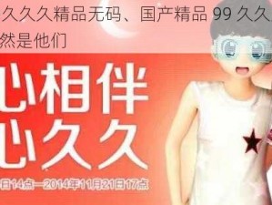 国产精品99久久久精品无码、国产精品 99 久久久精品无码，男女主角竟然是他们