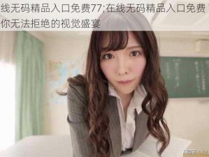 在线无码精品入口免费77;在线无码精品入口免费 77，你无法拒绝的视觉盛宴