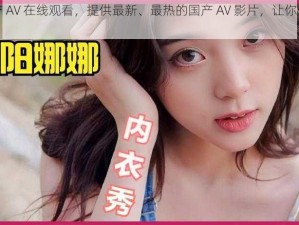 娜娜国产 AV 在线观看，提供最新、最热的国产 AV 影片，让你一次看个够