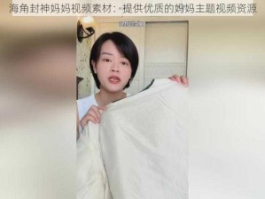 海角封神妈妈视频素材：提供优质的妈妈主题视频资源