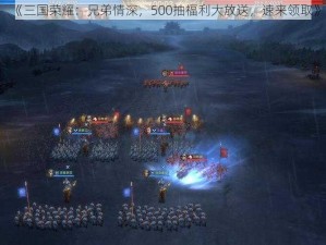 《三国荣耀：兄弟情深，500抽福利大放送，速来领取》