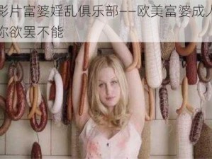 欧美影片富婆婬乱俱乐部——欧美富婆成人影片，让你欲罢不能