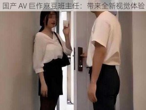 国产 AV 巨作麻豆班主任：带来全新视觉体验