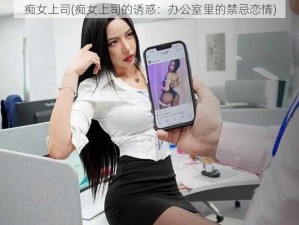 痴女上司(痴女上司的诱惑：办公室里的禁忌恋情)