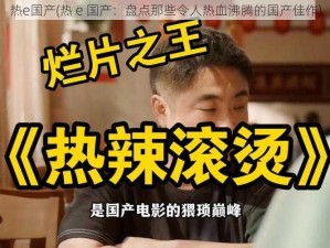 热e国产(热 e 国产：盘点那些令人热血沸腾的国产佳作)