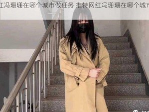 推特网红冯珊珊在哪个城市做任务 推特网红冯珊珊在哪个城市做任务？