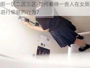 偷窥女厕一区二区三区-如何看待一些人在女厕一区二区三区进行偷窥的行为？