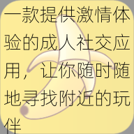 一款提供激情体验的成人社交应用，让你随时随地寻找附近的玩伴