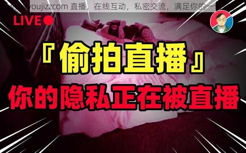 wwwyoujizzcom 直播，在线互动，私密交流，满足你的一切需求