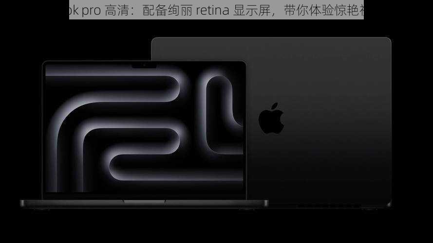 macbook pro 高清：配备绚丽 retina 显示屏，带你体验惊艳视觉盛宴