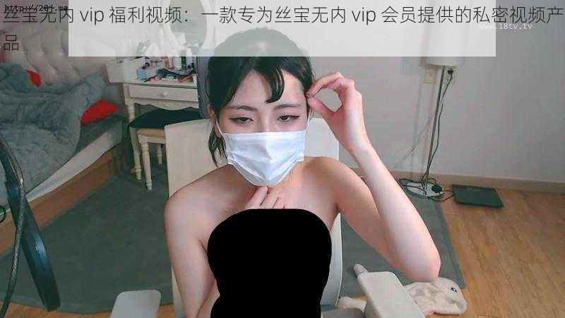 丝宝无内 vip 福利视频：一款专为丝宝无内 vip 会员提供的私密视频产品