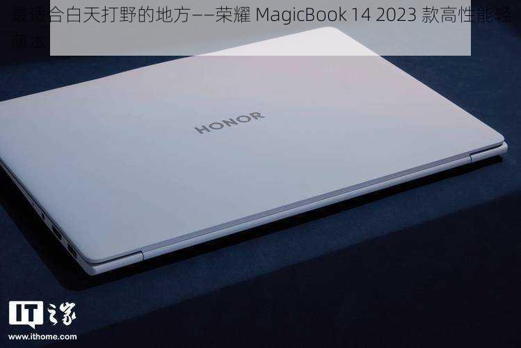 最适合白天打野的地方——荣耀 MagicBook 14 2023 款高性能轻薄本