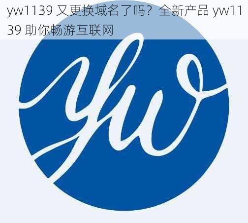 yw1139 又更换域名了吗？全新产品 yw1139 助你畅游互联网