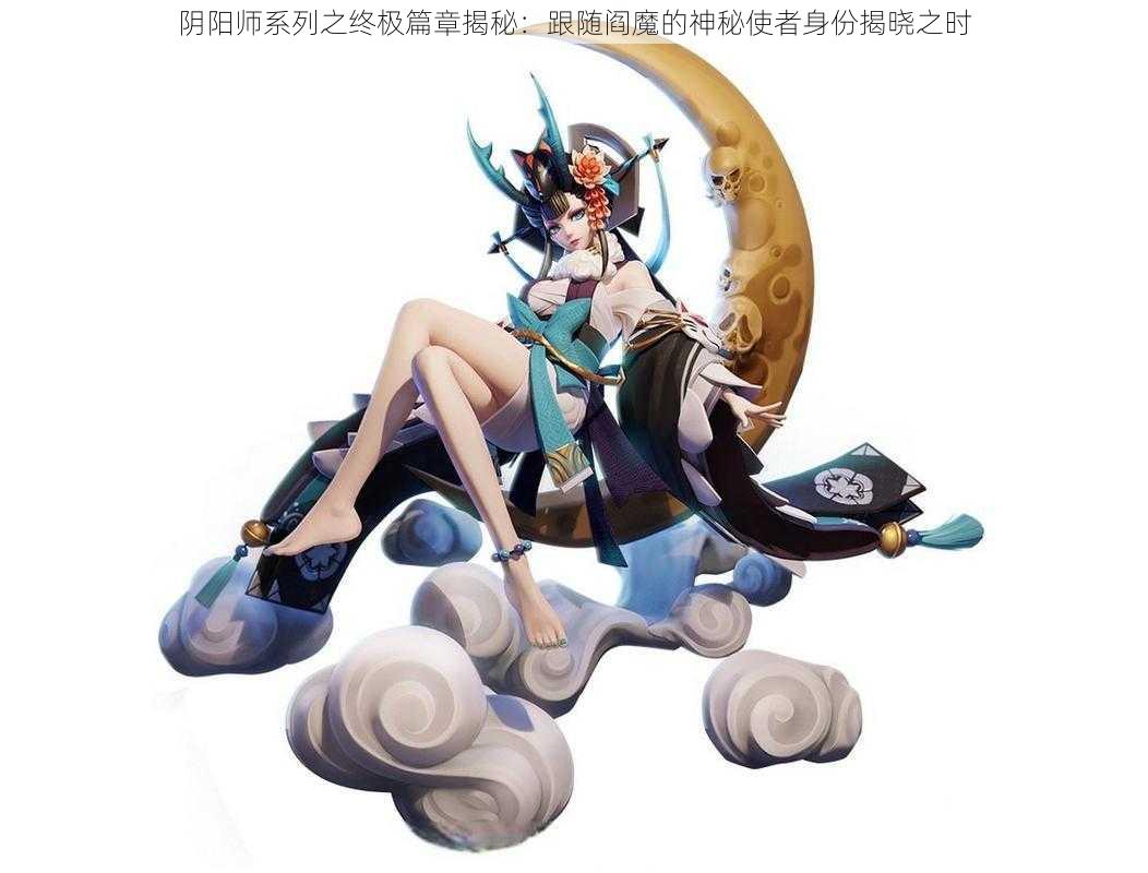 阴阳师系列之终极篇章揭秘：跟随阎魔的神秘使者身份揭晓之时