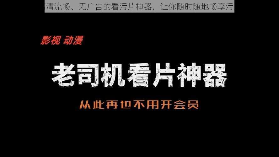 一款高清流畅、无广告的看污片神器，让你随时随地畅享污片世界