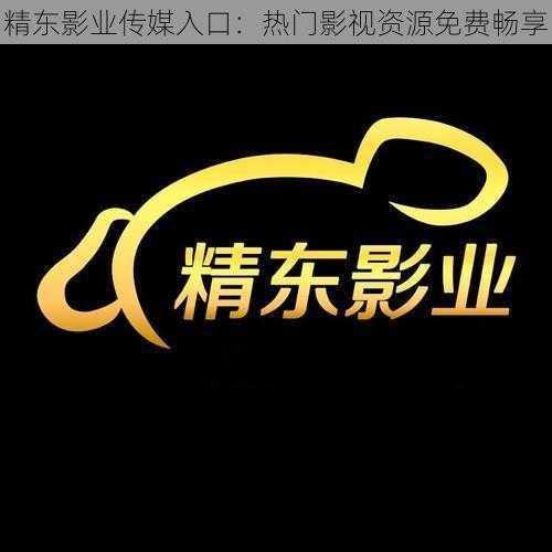 精东影业传媒入口：热门影视资源免费畅享