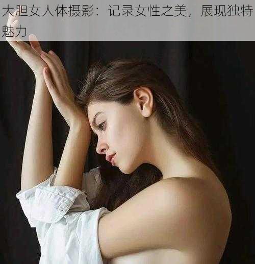 大胆女人体摄影：记录女性之美，展现独特魅力